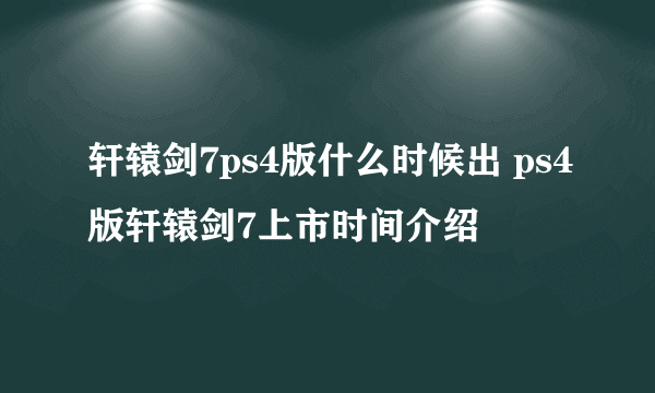 轩辕剑7ps4版什么时候出 ps4版轩辕剑7上市时间介绍