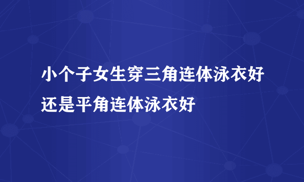 小个子女生穿三角连体泳衣好还是平角连体泳衣好