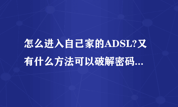 怎么进入自己家的ADSL?又有什么方法可以破解密码呢?或者什么软件?