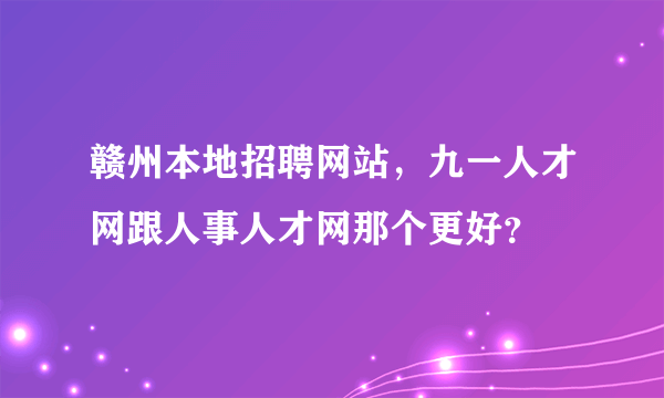 赣州本地招聘网站，九一人才网跟人事人才网那个更好？