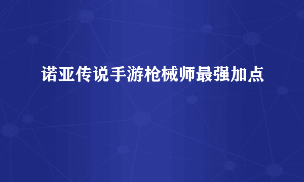 诺亚传说手游枪械师最强加点