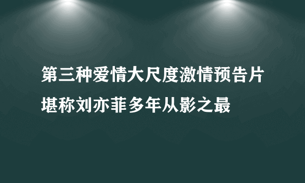 第三种爱情大尺度激情预告片堪称刘亦菲多年从影之最