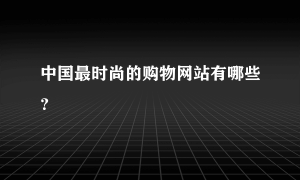 中国最时尚的购物网站有哪些？