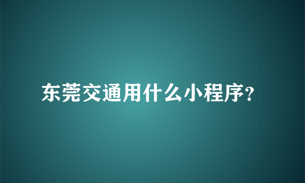 东莞交通用什么小程序？