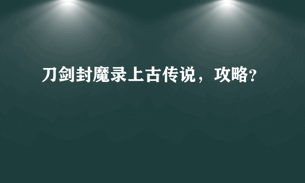 刀剑封魔录上古传说，攻略？