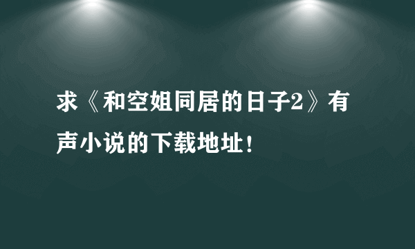 求《和空姐同居的日子2》有声小说的下载地址！