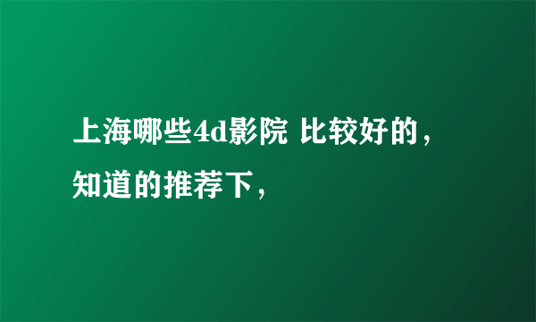 上海哪些4d影院 比较好的， 知道的推荐下，