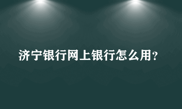 济宁银行网上银行怎么用？