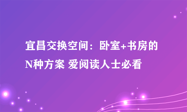 宜昌交换空间：卧室+书房的N种方案 爱阅读人士必看