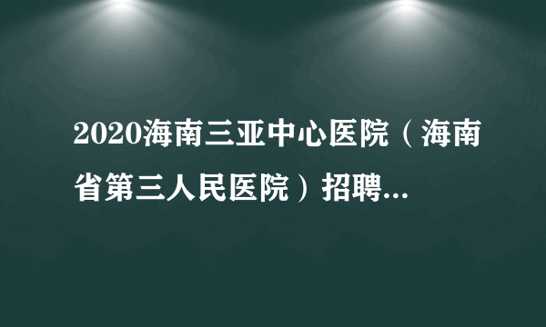 2020海南三亚中心医院（海南省第三人民医院）招聘34人公告