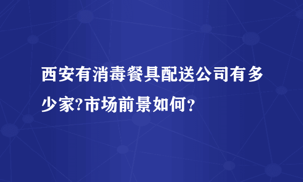 西安有消毒餐具配送公司有多少家?市场前景如何？