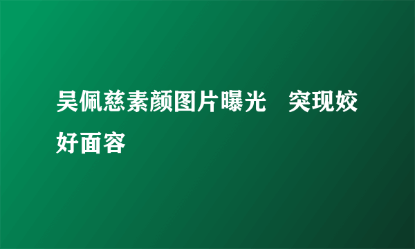 吴佩慈素颜图片曝光   突现姣好面容