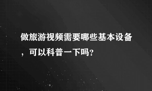 做旅游视频需要哪些基本设备，可以科普一下吗？