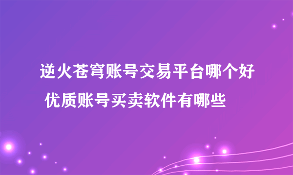 逆火苍穹账号交易平台哪个好 优质账号买卖软件有哪些