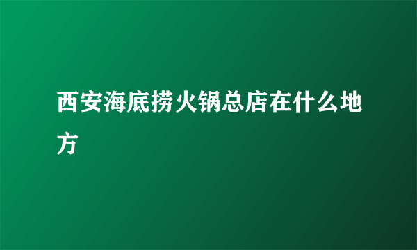 西安海底捞火锅总店在什么地方