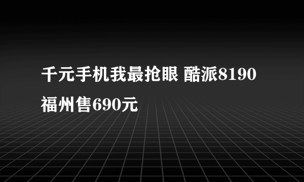 千元手机我最抢眼 酷派8190福州售690元