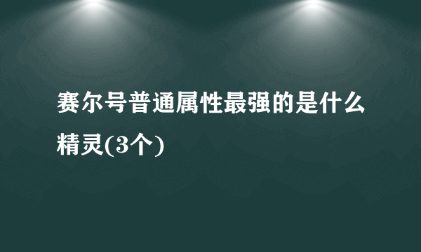 赛尔号普通属性最强的是什么精灵(3个)