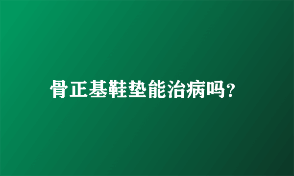 骨正基鞋垫能治病吗？