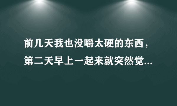 前几天我也没嚼太硬的东西，第二天早上一起来就突然觉得右腮帮闷闷的疼痛，张口打哈欠更疼。吃早饭时发现咀..