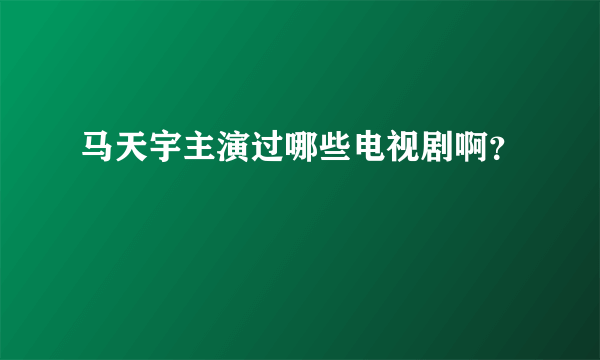 马天宇主演过哪些电视剧啊？