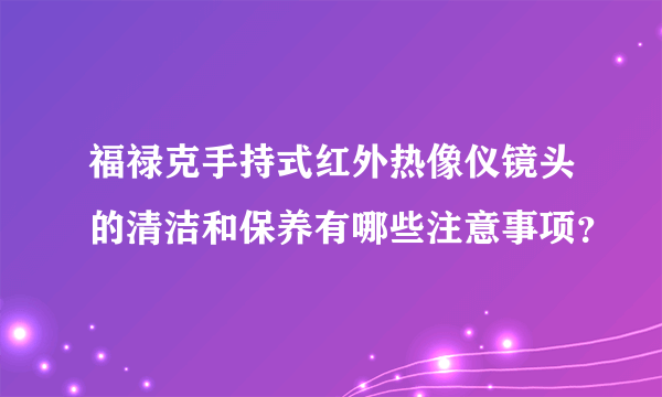 福禄克手持式红外热像仪镜头的清洁和保养有哪些注意事项？