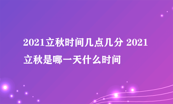 2021立秋时间几点几分 2021立秋是哪一天什么时间