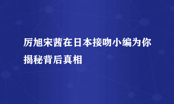 厉旭宋茜在日本接吻小编为你揭秘背后真相