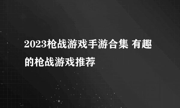 2023枪战游戏手游合集 有趣的枪战游戏推荐