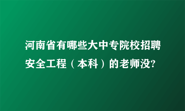 河南省有哪些大中专院校招聘安全工程（本科）的老师没?