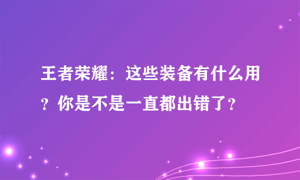 王者荣耀：这些装备有什么用？你是不是一直都出错了？