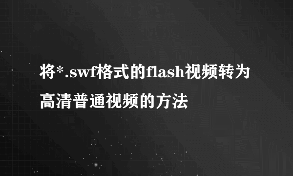 将*.swf格式的flash视频转为高清普通视频的方法