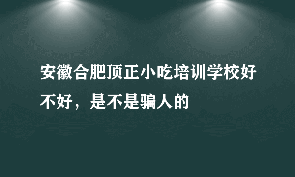 安徽合肥顶正小吃培训学校好不好，是不是骗人的