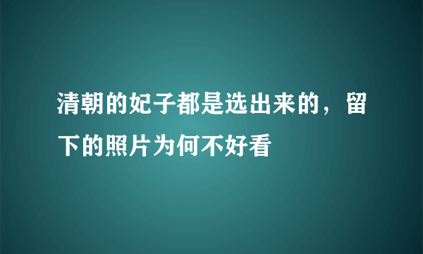 清朝的妃子都是选出来的，留下的照片为何不好看