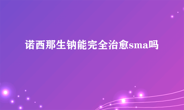 诺西那生钠能完全治愈sma吗