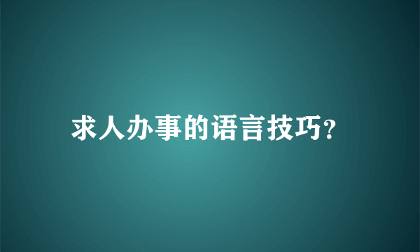 求人办事的语言技巧？