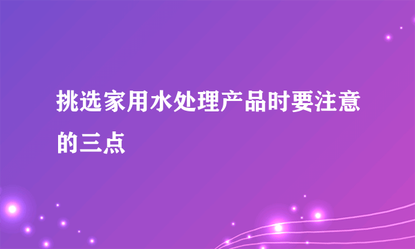 挑选家用水处理产品时要注意的三点