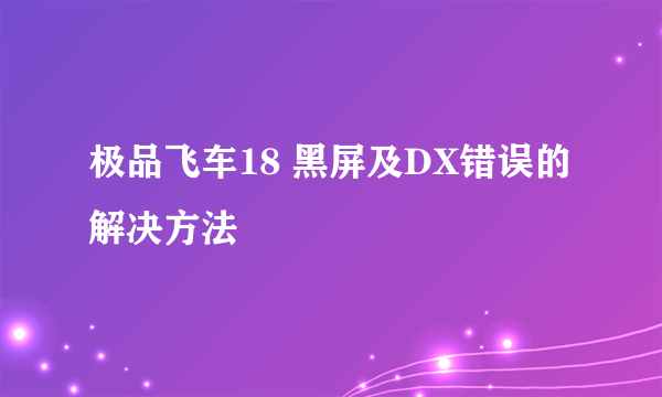 极品飞车18 黑屏及DX错误的解决方法