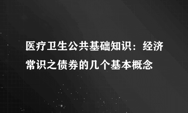 医疗卫生公共基础知识：经济常识之债券的几个基本概念