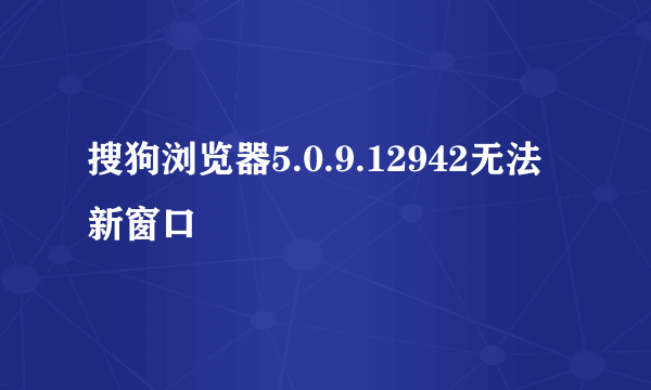 搜狗浏览器5.0.9.12942无法新窗口