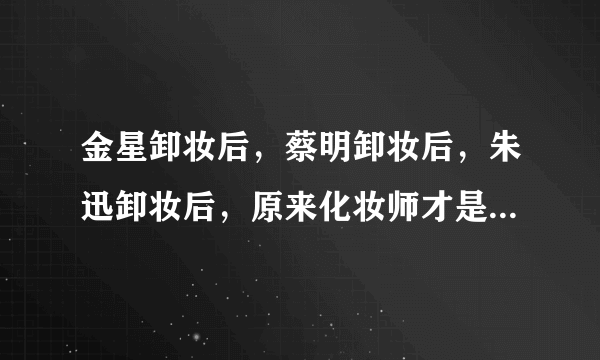 金星卸妆后，蔡明卸妆后，朱迅卸妆后，原来化妆师才是神一般的人，怎么说？