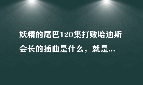 妖精的尾巴120集打败哈迪斯会长的插曲是什么，就是纳兹使出灭龙奥义改红莲爆雷刃的那段~~~~~~~