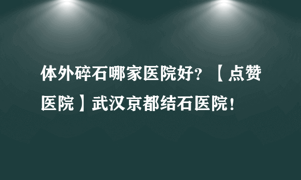 体外碎石哪家医院好？【点赞医院】武汉京都结石医院！