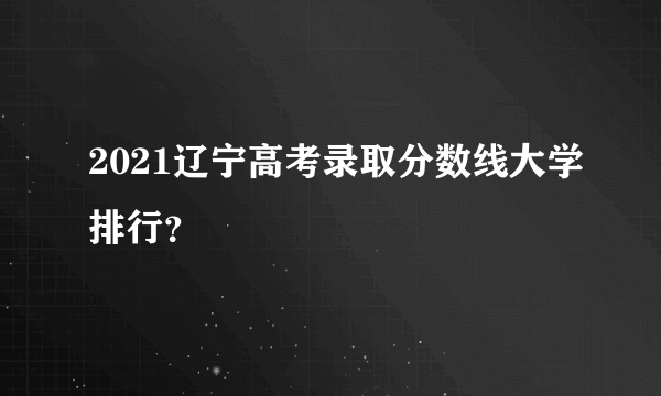 2021辽宁高考录取分数线大学排行？