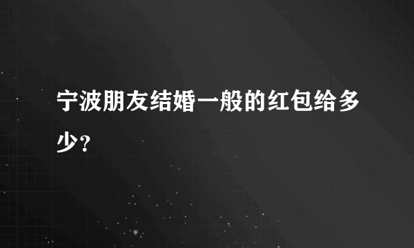 宁波朋友结婚一般的红包给多少？