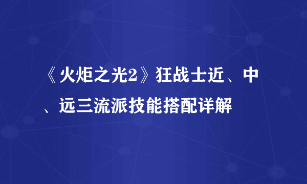 《火炬之光2》狂战士近、中、远三流派技能搭配详解