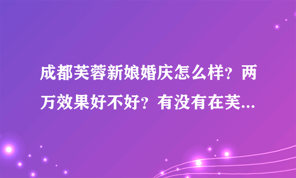 成都芙蓉新娘婚庆怎么样？两万效果好不好？有没有在芙蓉新娘做过婚庆