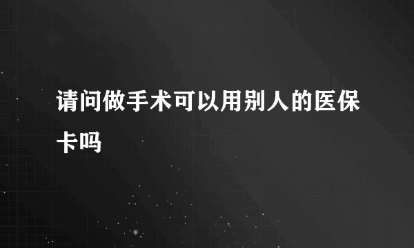 请问做手术可以用别人的医保卡吗