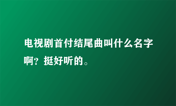 电视剧首付结尾曲叫什么名字啊？挺好听的。