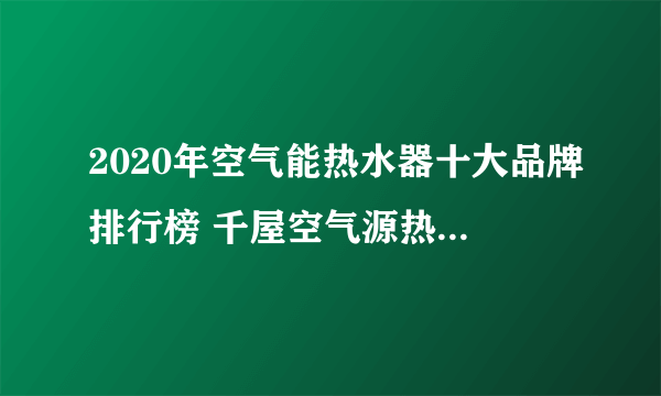 2020年空气能热水器十大品牌排行榜 千屋空气源热泵10大名牌