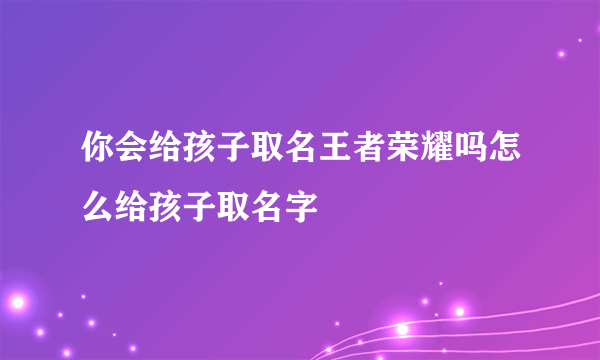 你会给孩子取名王者荣耀吗怎么给孩子取名字